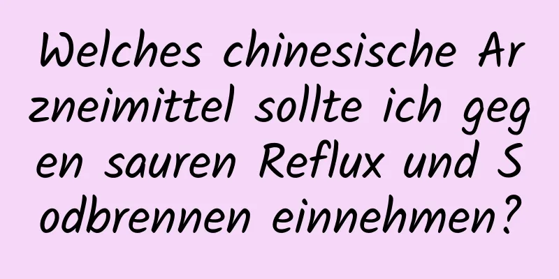 Welches chinesische Arzneimittel sollte ich gegen sauren Reflux und Sodbrennen einnehmen?