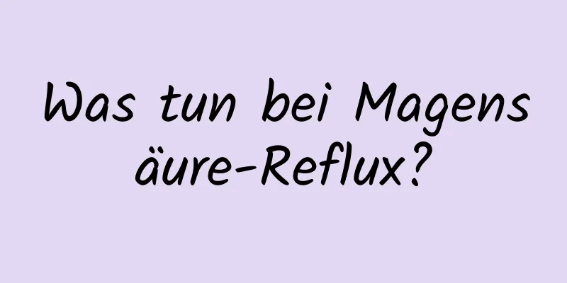 Was tun bei Magensäure-Reflux?