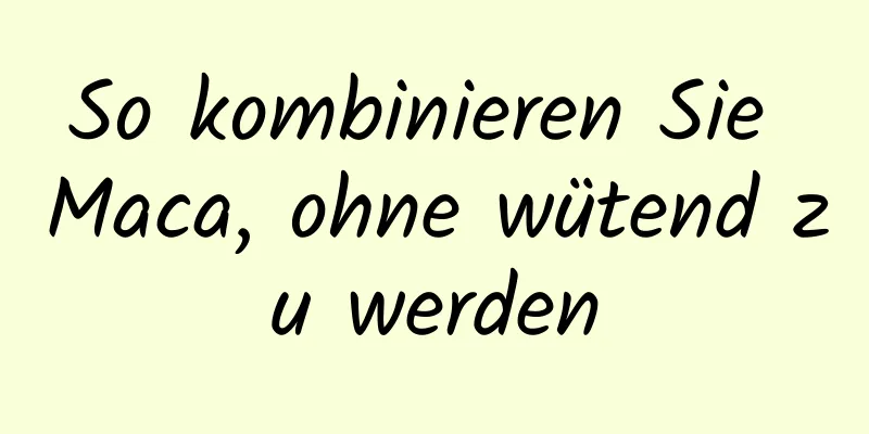 So kombinieren Sie Maca, ohne wütend zu werden