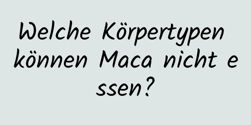 Welche Körpertypen können Maca nicht essen?