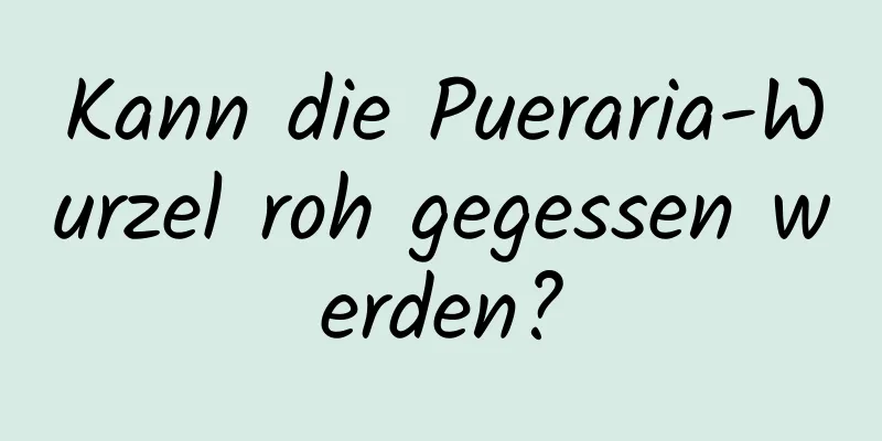 Kann die Pueraria-Wurzel roh gegessen werden?