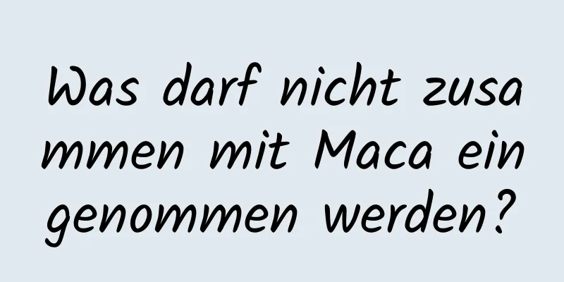 Was darf nicht zusammen mit Maca eingenommen werden?