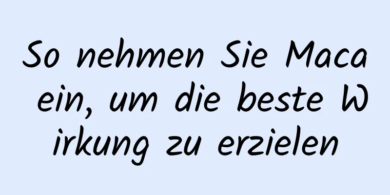 So nehmen Sie Maca ein, um die beste Wirkung zu erzielen