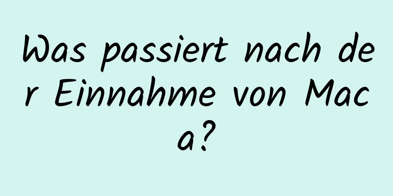 Was passiert nach der Einnahme von Maca?