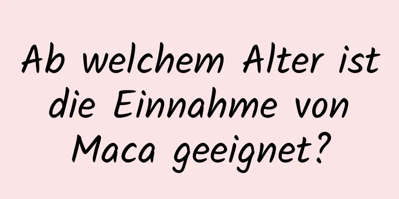 Ab welchem ​​Alter ist die Einnahme von Maca geeignet?