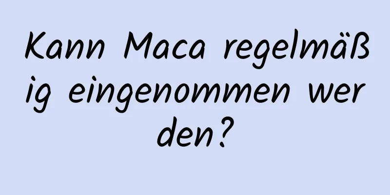 Kann Maca regelmäßig eingenommen werden?