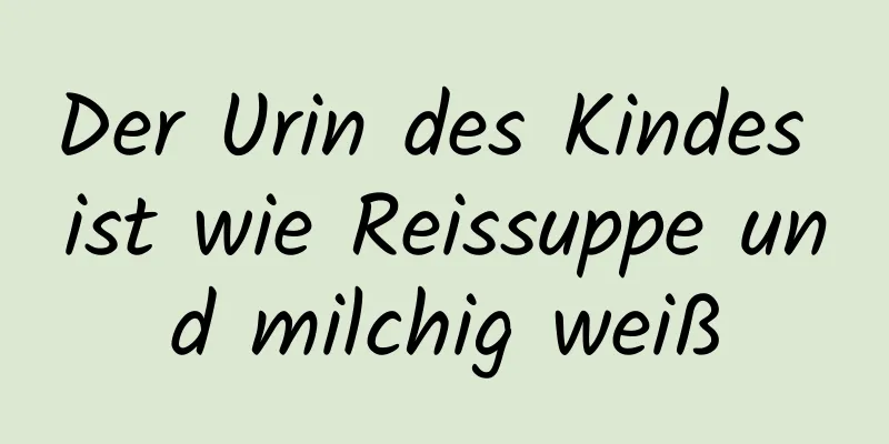 Der Urin des Kindes ist wie Reissuppe und milchig weiß