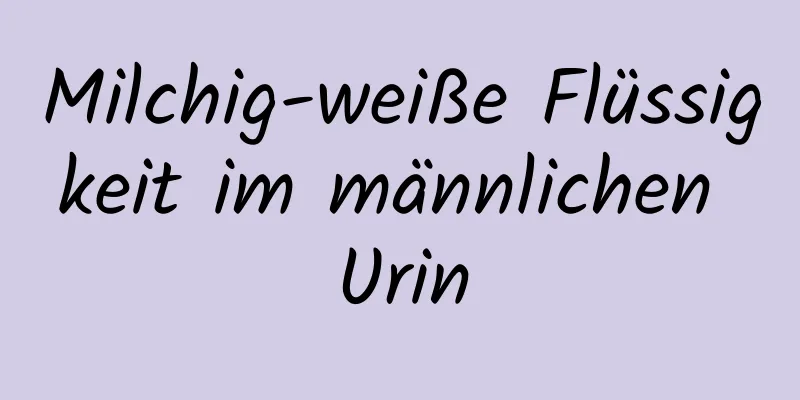 Milchig-weiße Flüssigkeit im männlichen Urin