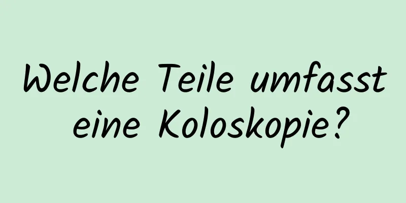 Welche Teile umfasst eine Koloskopie?