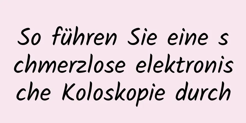 So führen Sie eine schmerzlose elektronische Koloskopie durch