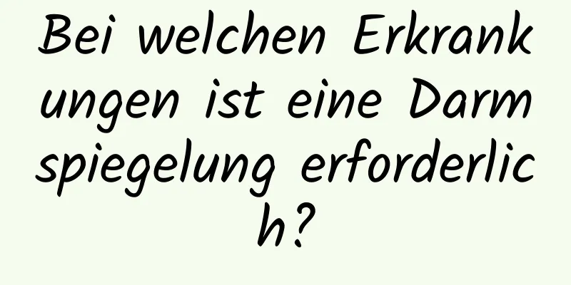 Bei welchen Erkrankungen ist eine Darmspiegelung erforderlich?