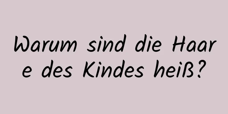 Warum sind die Haare des Kindes heiß?