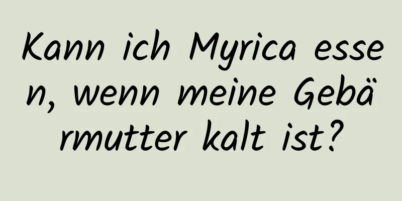 Kann ich Myrica essen, wenn meine Gebärmutter kalt ist?