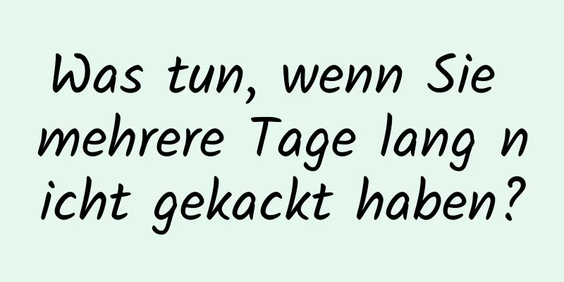 Was tun, wenn Sie mehrere Tage lang nicht gekackt haben?