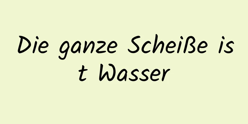 Die ganze Scheiße ist Wasser