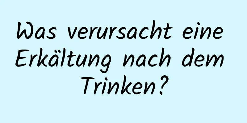 Was verursacht eine Erkältung nach dem Trinken?