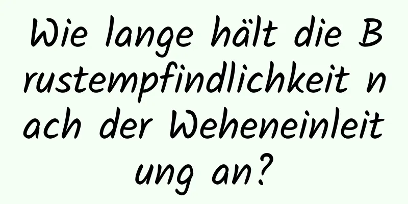 Wie lange hält die Brustempfindlichkeit nach der Weheneinleitung an?