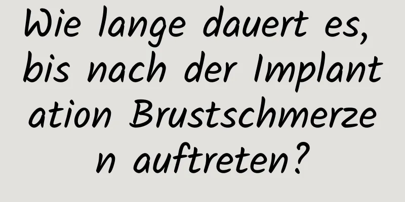 Wie lange dauert es, bis nach der Implantation Brustschmerzen auftreten?