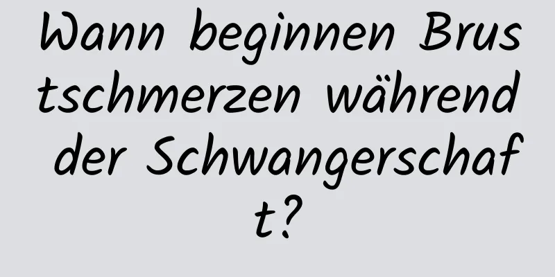 Wann beginnen Brustschmerzen während der Schwangerschaft?