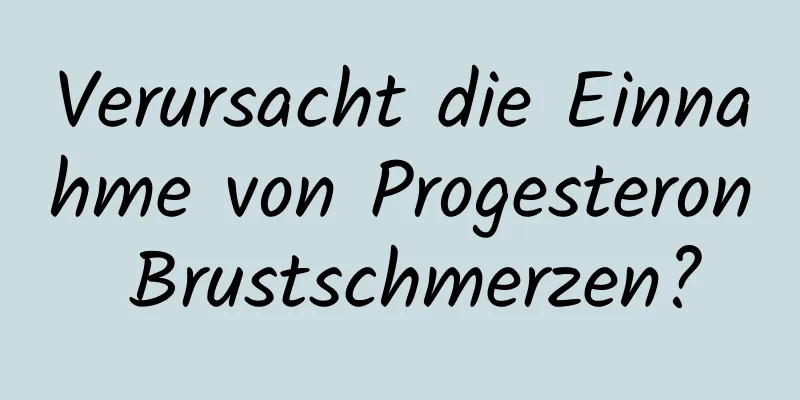 Verursacht die Einnahme von Progesteron Brustschmerzen?