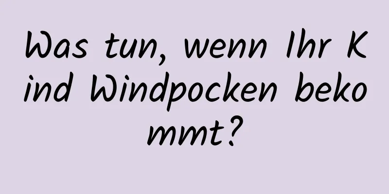 Was tun, wenn Ihr Kind Windpocken bekommt?