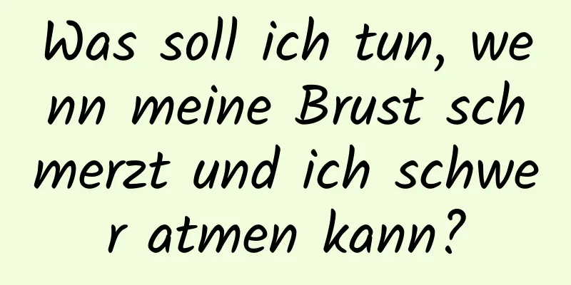 Was soll ich tun, wenn meine Brust schmerzt und ich schwer atmen kann?