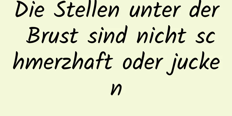 Die Stellen unter der Brust sind nicht schmerzhaft oder jucken