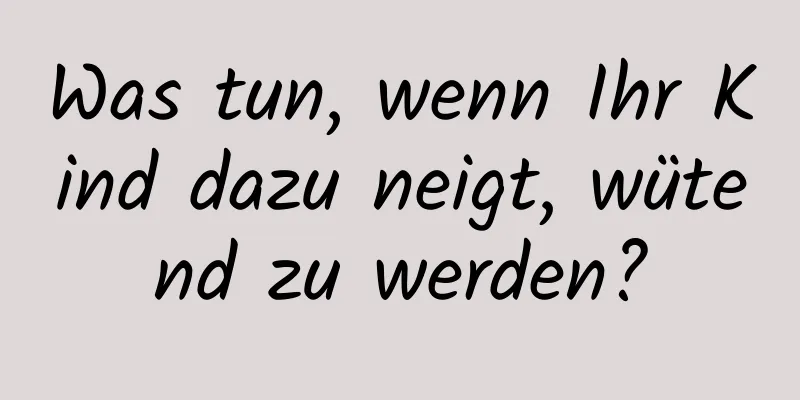 Was tun, wenn Ihr Kind dazu neigt, wütend zu werden?