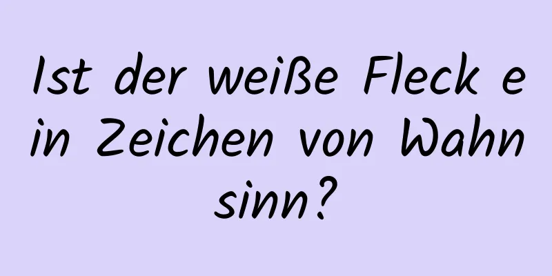 Ist der weiße Fleck ein Zeichen von Wahnsinn?