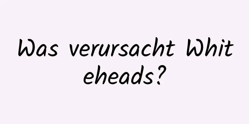 Was verursacht Whiteheads?