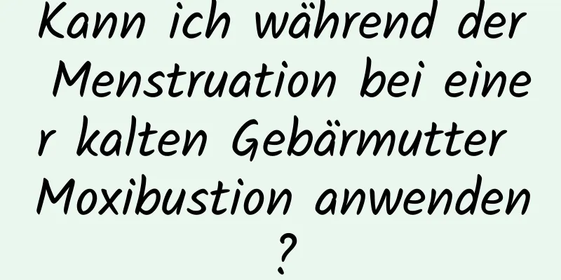 Kann ich während der Menstruation bei einer kalten Gebärmutter Moxibustion anwenden?