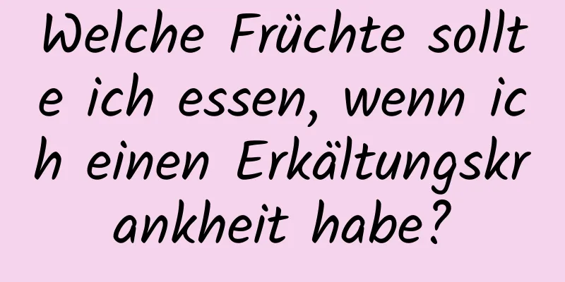 Welche Früchte sollte ich essen, wenn ich einen Erkältungskrankheit habe?