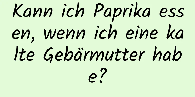 Kann ich Paprika essen, wenn ich eine kalte Gebärmutter habe?