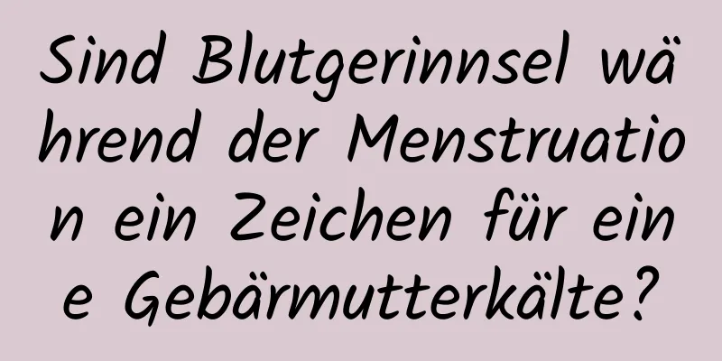 Sind Blutgerinnsel während der Menstruation ein Zeichen für eine Gebärmutterkälte?