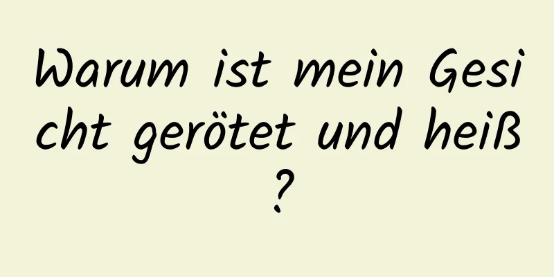 Warum ist mein Gesicht gerötet und heiß?