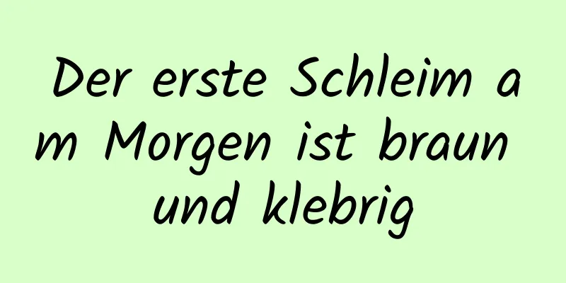 Der erste Schleim am Morgen ist braun und klebrig