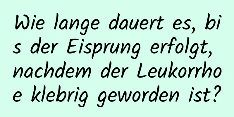 Wie lange dauert es, bis der Eisprung erfolgt, nachdem der Leukorrhoe klebrig geworden ist?