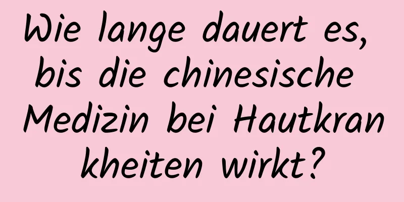 Wie lange dauert es, bis die chinesische Medizin bei Hautkrankheiten wirkt?