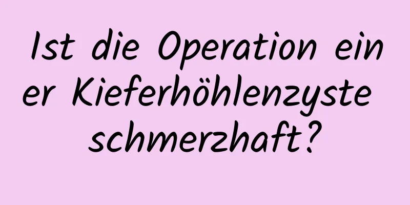 Ist die Operation einer Kieferhöhlenzyste schmerzhaft?