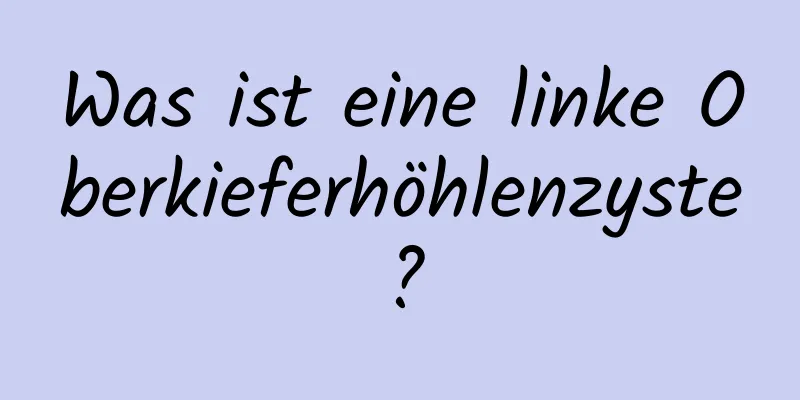 Was ist eine linke Oberkieferhöhlenzyste?