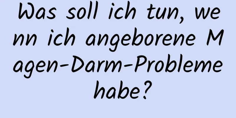 Was soll ich tun, wenn ich angeborene Magen-Darm-Probleme habe?