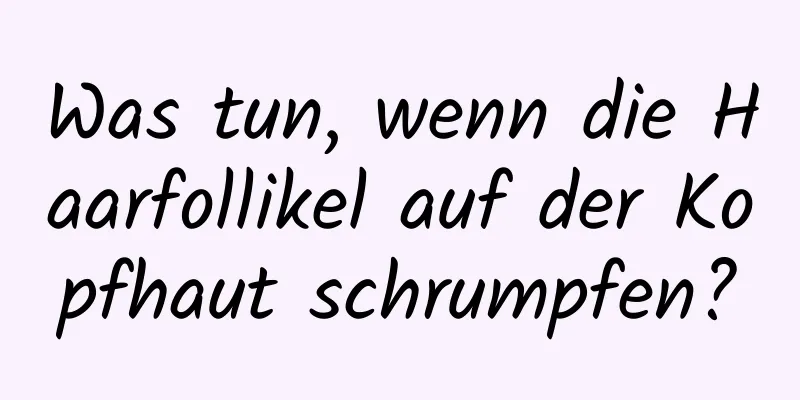 Was tun, wenn die Haarfollikel auf der Kopfhaut schrumpfen?