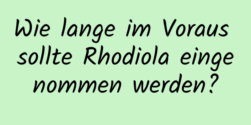 Wie lange im Voraus sollte Rhodiola eingenommen werden?