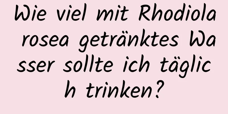 Wie viel mit Rhodiola rosea getränktes Wasser sollte ich täglich trinken?