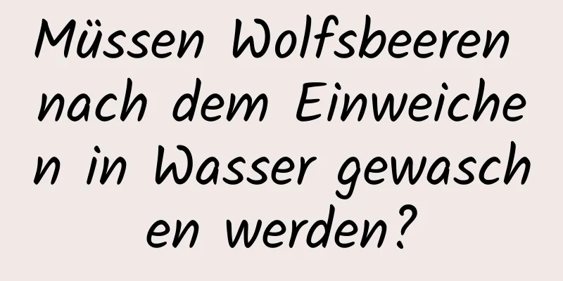 Müssen Wolfsbeeren nach dem Einweichen in Wasser gewaschen werden?