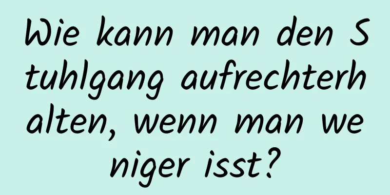 Wie kann man den Stuhlgang aufrechterhalten, wenn man weniger isst?