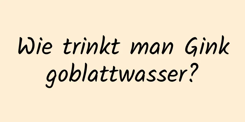 Wie trinkt man Ginkgoblattwasser?