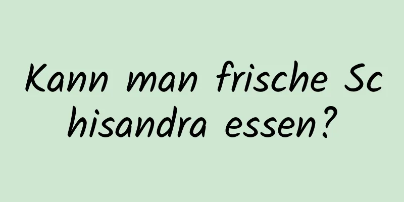 Kann man frische Schisandra essen?