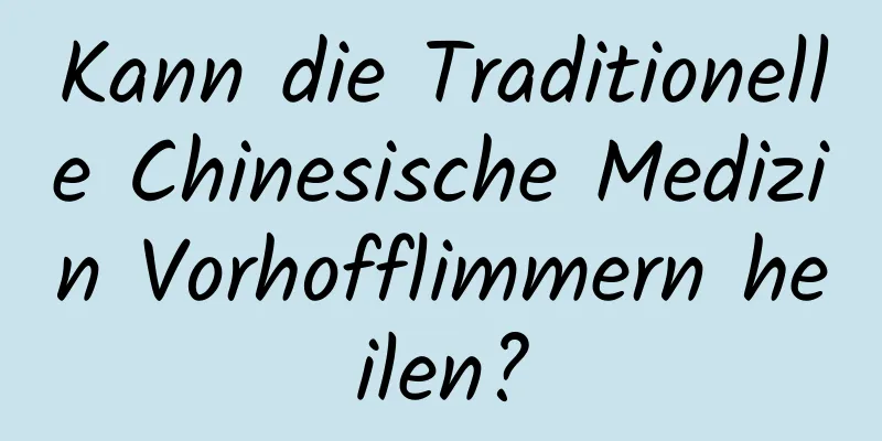 Kann die Traditionelle Chinesische Medizin Vorhofflimmern heilen?