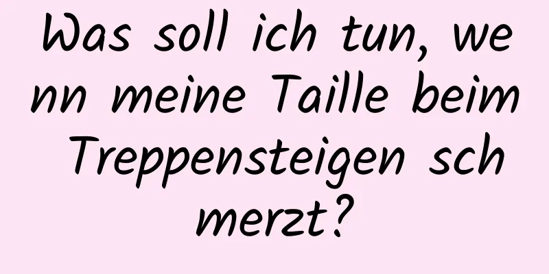 Was soll ich tun, wenn meine Taille beim Treppensteigen schmerzt?